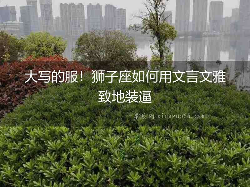 大寫的服！獅子座如何用文言文雅致地裝逼