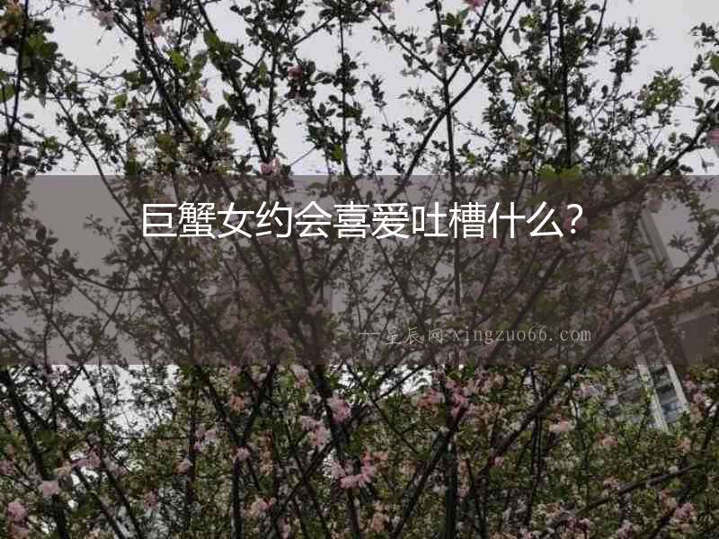 巨蟹女約會(huì)喜愛(ài)吐槽什么？
