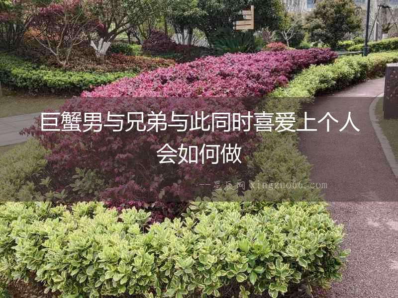 巨蟹男與兄弟與此同時喜愛上個人會如何做