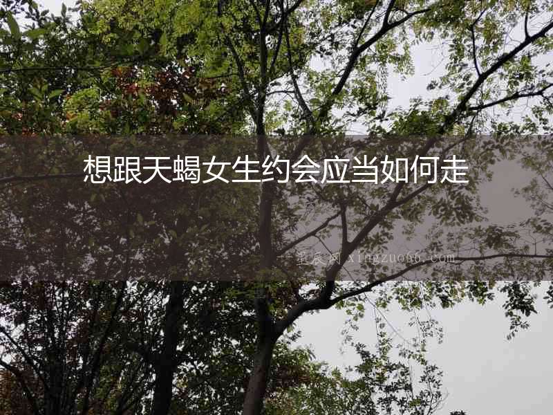想跟天蝎女生約會應當如何走