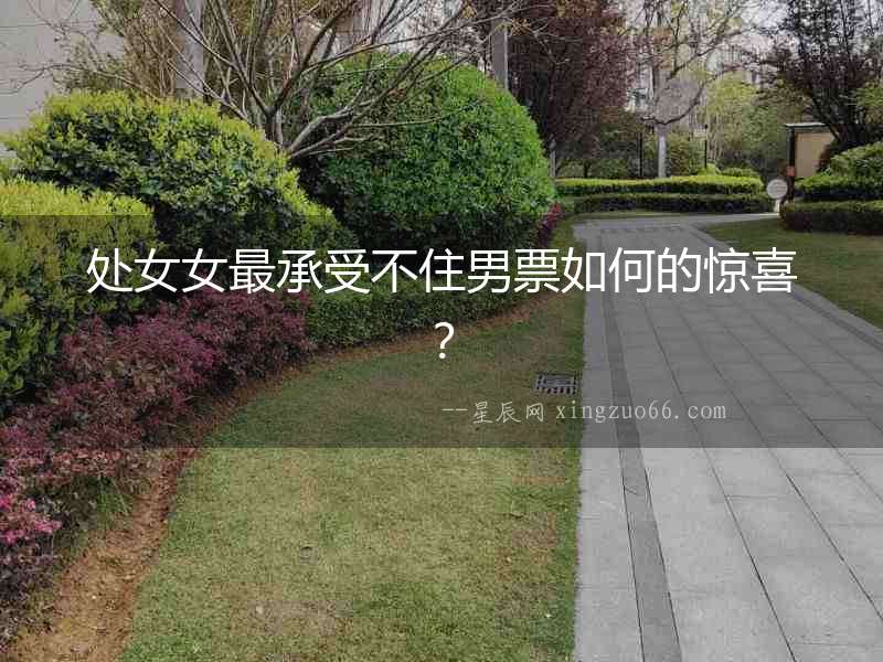 處女女最承受不住男票如何的驚喜？