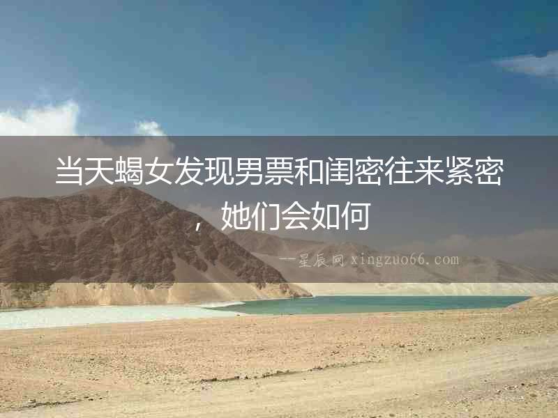 當天蝎女發現男票和閨密往來緊密，她們會如何