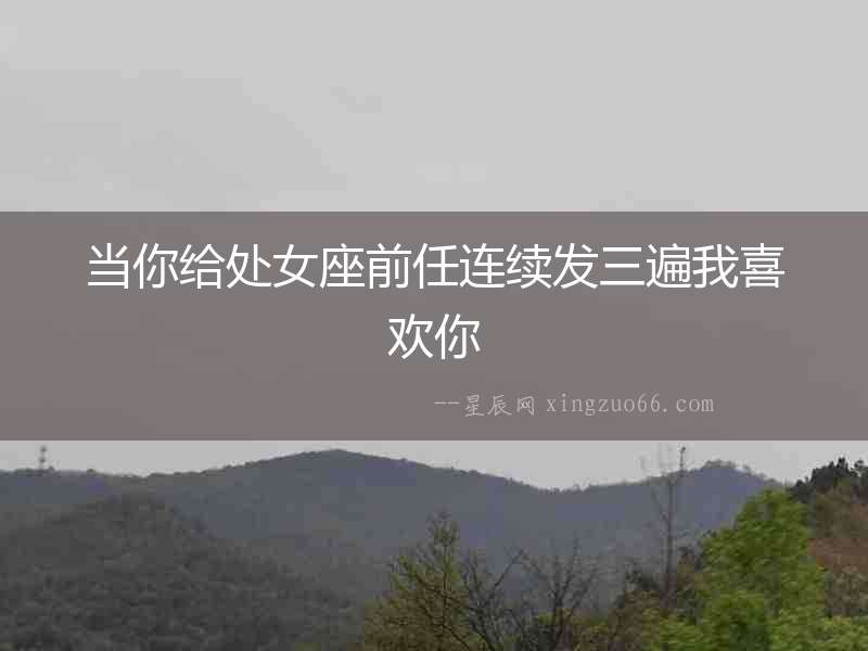 當你給處女座前任連續發三遍我喜歡你