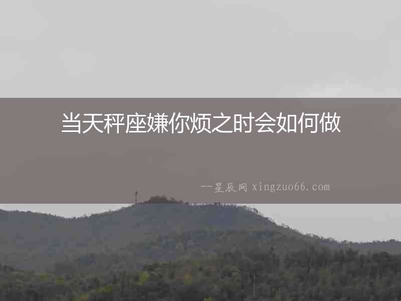 當(dāng)天秤座嫌你煩之時(shí)會(huì)如何做