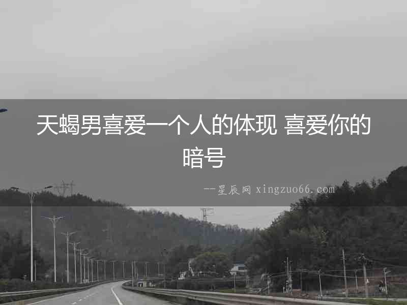 天蝎男喜愛一個人的體現 喜愛你的暗號