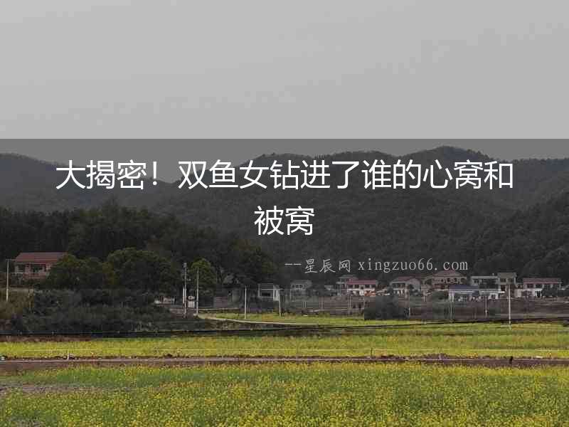 大揭密！雙魚女鉆進(jìn)了誰的心窩和被窩