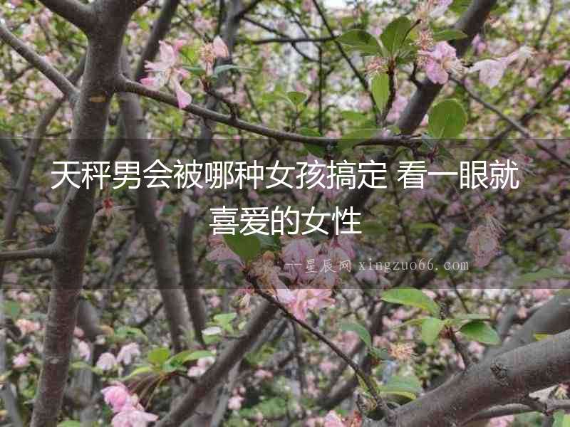 天秤男會被哪種女孩搞定 看一眼就喜愛的女性