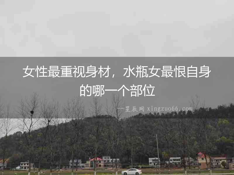 女性最重視身材，水瓶女最恨自身的哪一個(gè)部位