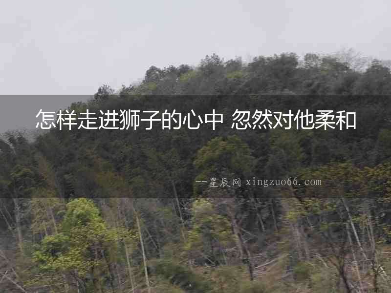 怎樣走進(jìn)獅子的心中 忽然對他柔和