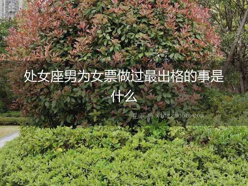 處女座男為女票做過最出格的事是什么