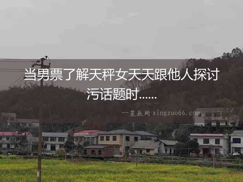 當男票了解天秤女天天跟他人探討污話題時......