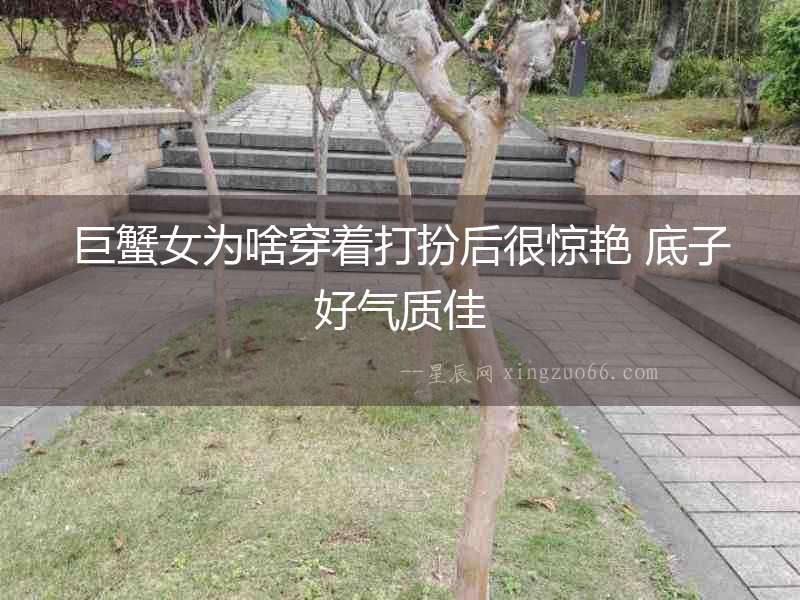 巨蟹女為啥穿著打扮后很驚艷 底子好氣質(zhì)佳