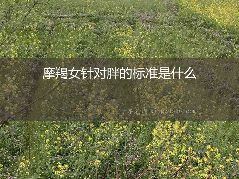 摩羯女針對(duì)胖的標(biāo)準(zhǔn)是什么