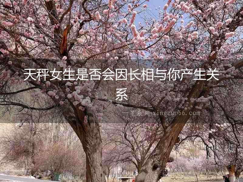 天秤女生是否會(huì)因長(zhǎng)相與你產(chǎn)生關(guān)系