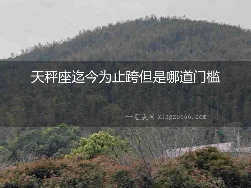 天秤座迄今為止跨但是哪道門檻