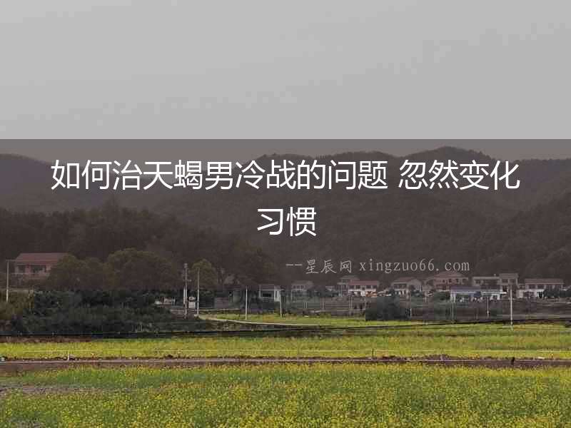 如何治天蝎男冷戰(zhàn)的問題 忽然變化習(xí)慣