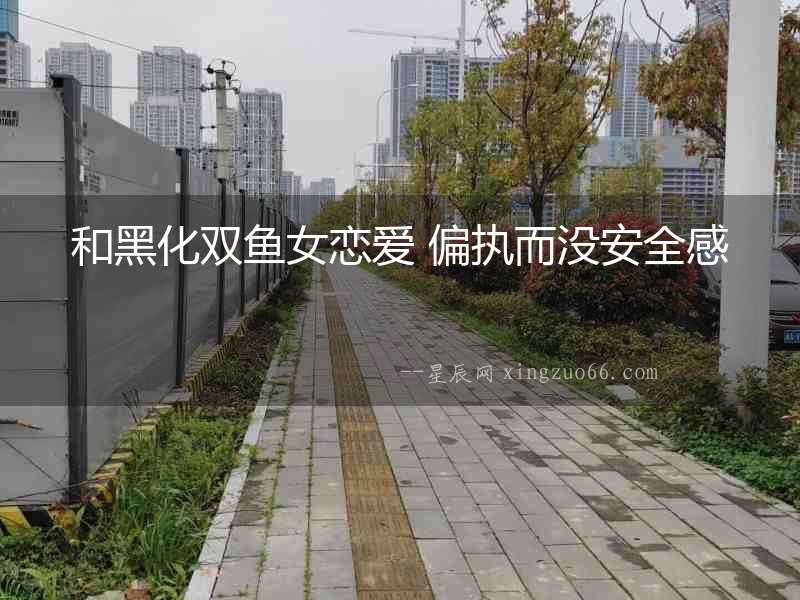 和黑化雙魚女戀愛 偏執(zhí)而沒安全感