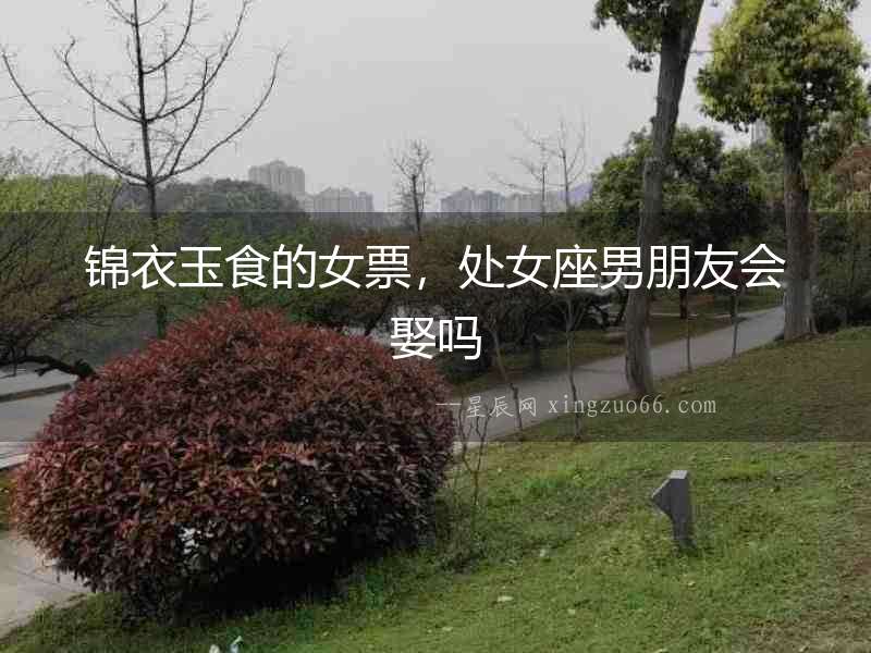錦衣玉食的女票，處女座男朋友會娶嗎