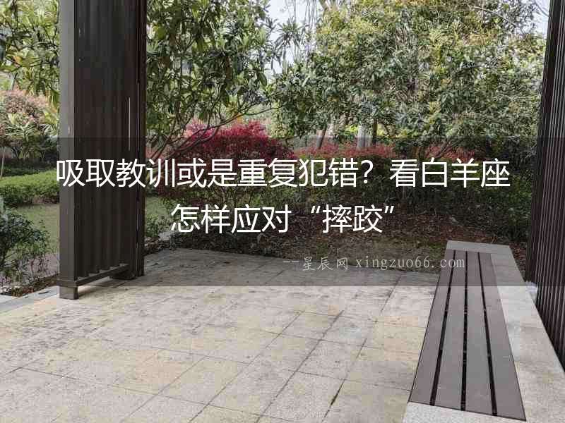 吸取教訓(xùn)或是重復(fù)犯錯(cuò)？看白羊座怎樣應(yīng)對(duì)“摔跤”