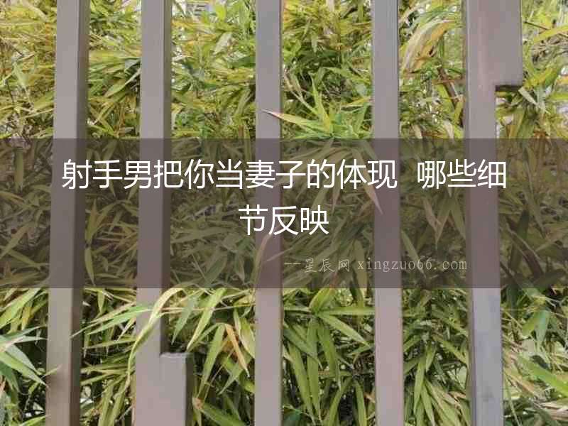 射手男把你當(dāng)妻子的體現(xiàn)  哪些細(xì)節(jié)反映