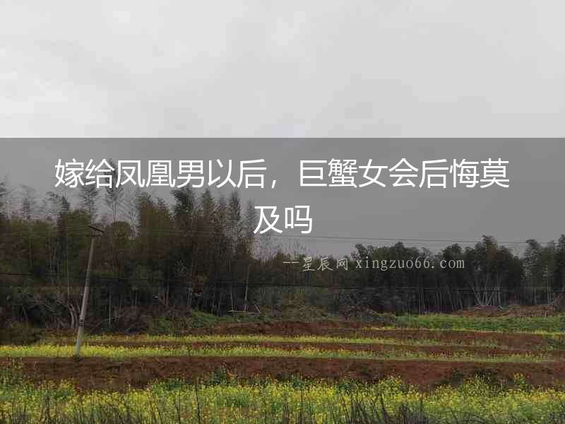 嫁給鳳凰男以后，巨蟹女會后悔莫及嗎