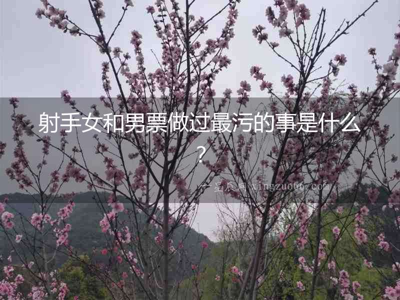 射手女和男票做過最污的事是什么？