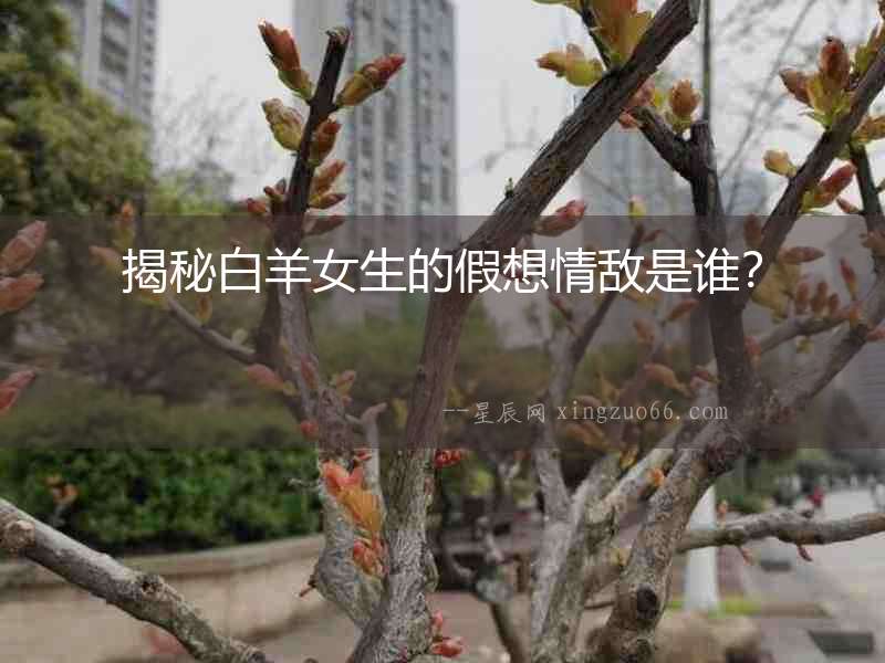揭秘白羊女生的假想情敵是誰(shuí)？
