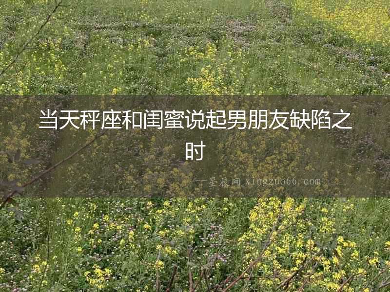 當天秤座和閨蜜說起男朋友缺陷之時
