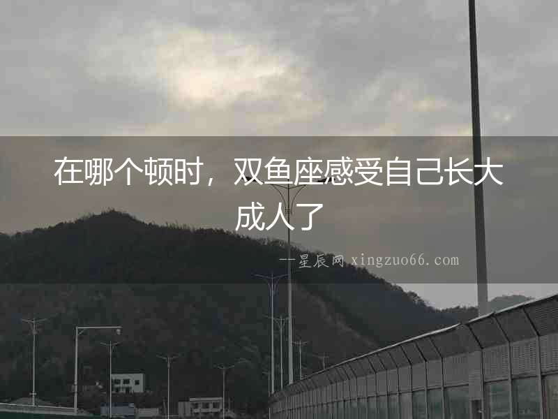 在哪個(gè)頓時(shí)，雙魚座感受自己長(zhǎng)大成人了