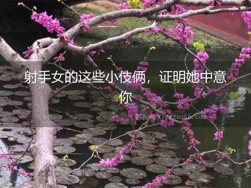 射手女的這些小伎倆，證明她中意你