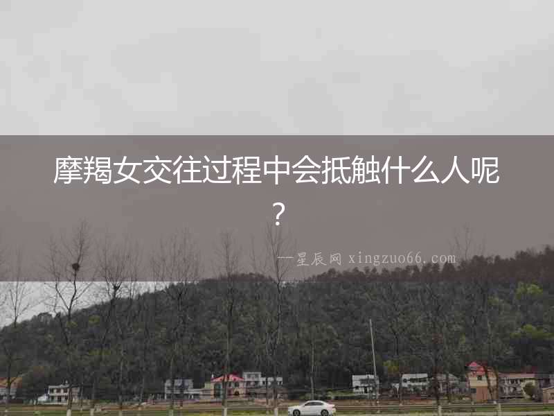 摩羯女交往過(guò)程中會(huì)抵觸什么人呢？