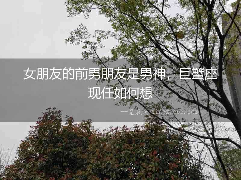 女朋友的前男朋友是男神，巨蟹座現(xiàn)任如何想