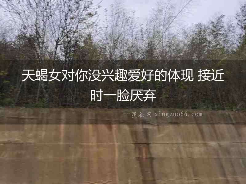 天蝎女對你沒興趣愛好的體現(xiàn) 接近時一臉厭棄