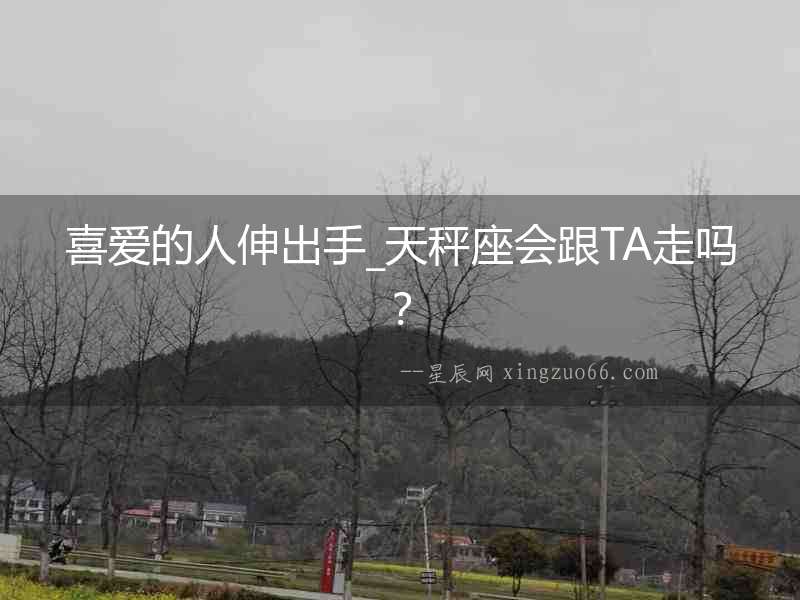 喜愛(ài)的人伸出手_天秤座會(huì)跟TA走嗎？