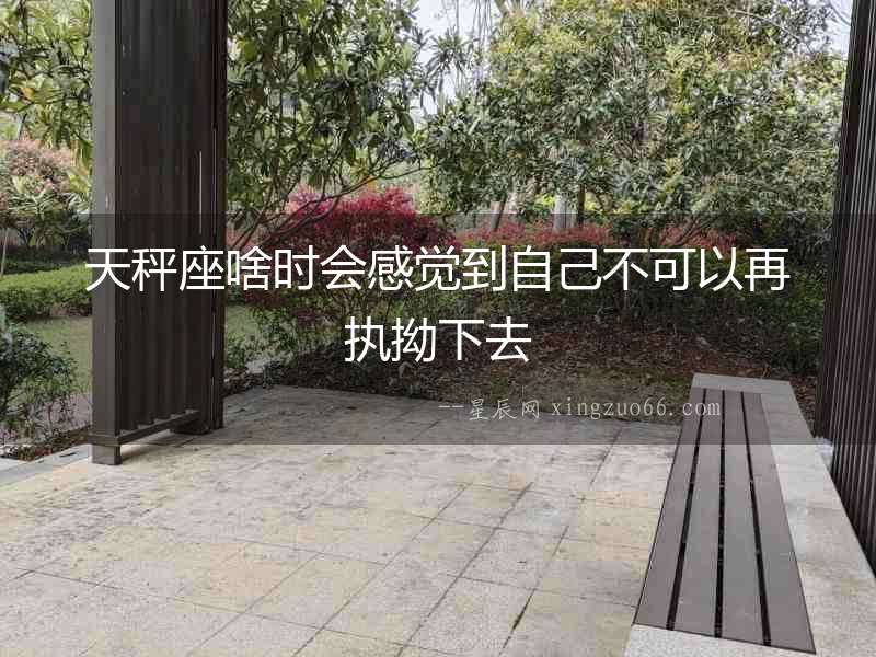 天秤座啥時(shí)會(huì)感覺到自己不可以再執(zhí)拗下去