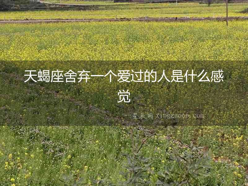 天蝎座舍棄一個(gè)愛(ài)過(guò)的人是什么感覺(jué)