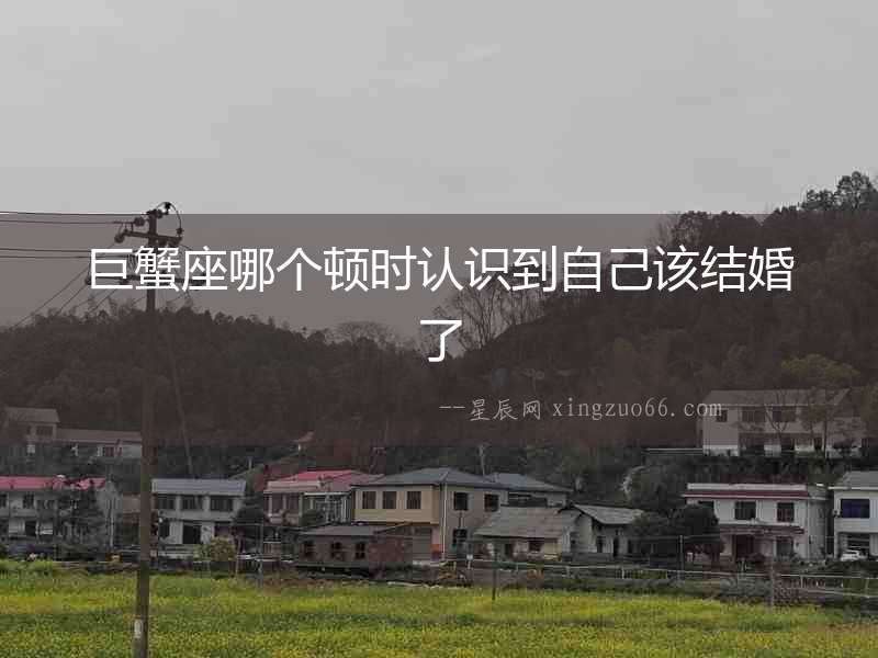 巨蟹座哪個(gè)頓時(shí)認(rèn)識(shí)到自己該結(jié)婚了