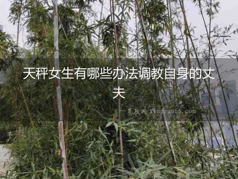天秤女生有哪些辦法調教自身的丈夫