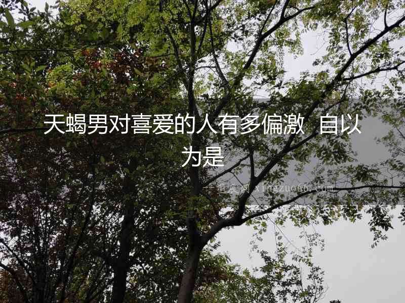 天蝎男對喜愛的人有多偏激  自以為是