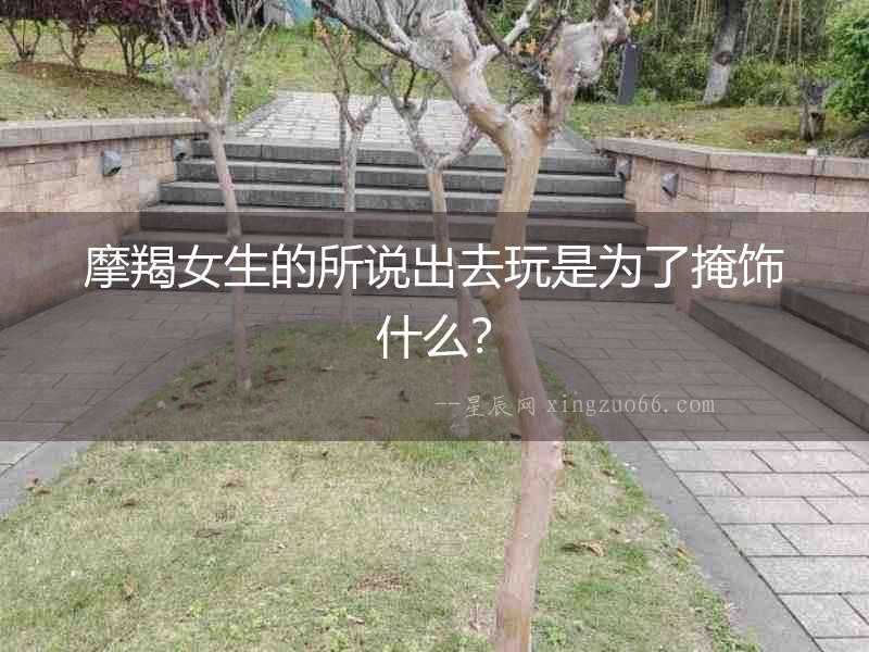 摩羯女生的所說出去玩是為了掩飾什么？