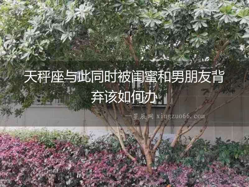 天秤座與此同時被閨蜜和男朋友背棄該如何辦