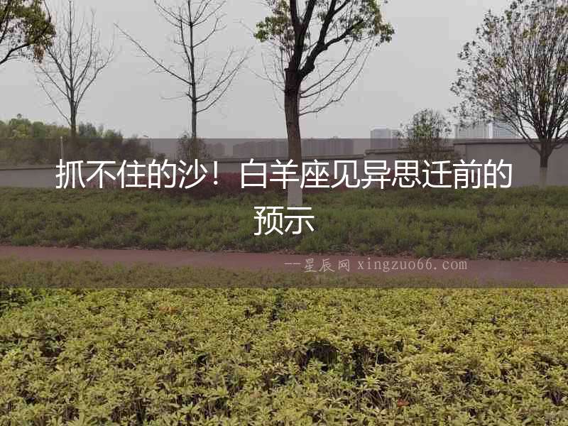 抓不住的沙！白羊座見(jiàn)異思遷前的預(yù)示
