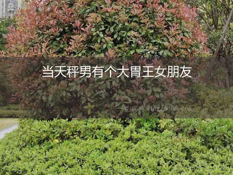 當天秤男有個大胃王女朋友
