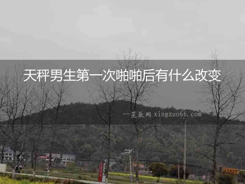 天秤男生第一次啪啪后有什么改變
