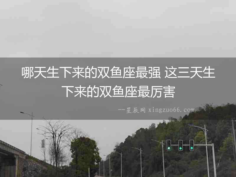 哪天生下來的雙魚座最強 這三天生下來的雙魚座最厲害