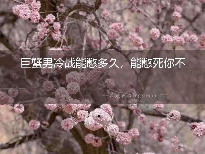 巨蟹男冷戰能憋多久，能憋死你不