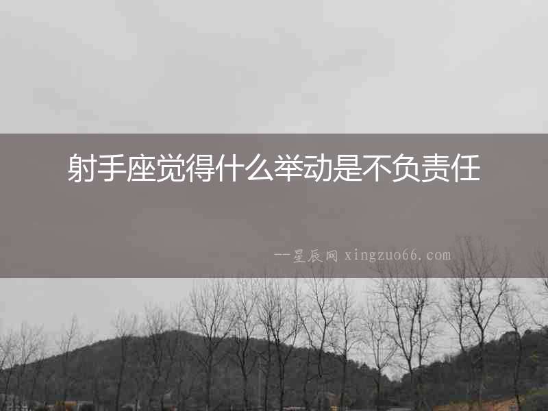 射手座覺(jué)得什么舉動(dòng)是不負(fù)責(zé)任