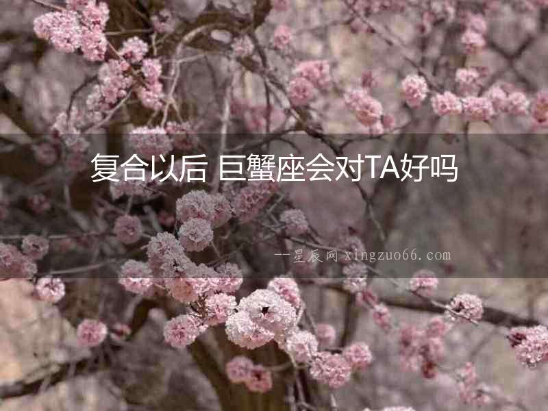 復(fù)合以后 巨蟹座會(huì)對(duì)TA好嗎