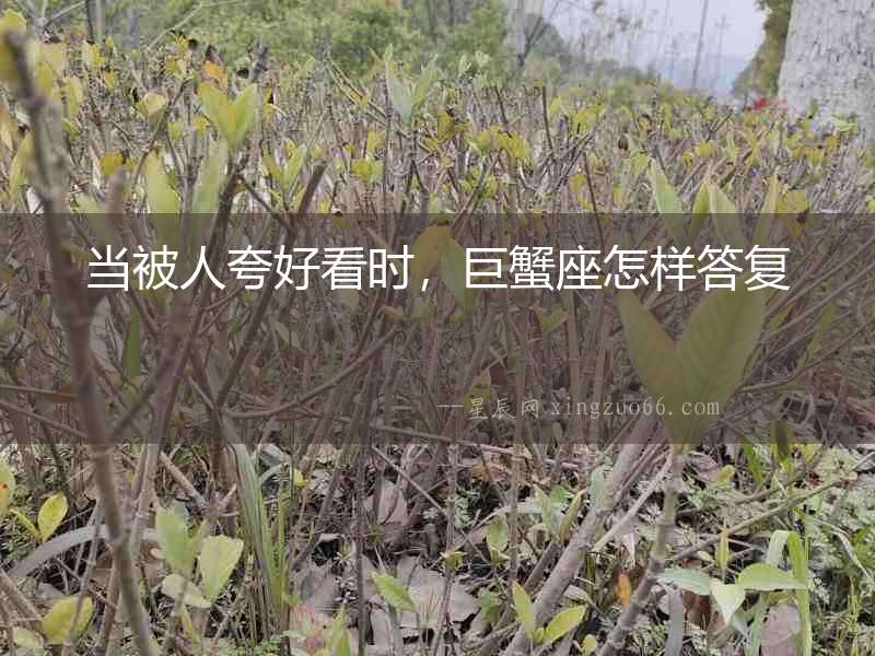當(dāng)被人夸好看時，巨蟹座怎樣答復(fù)