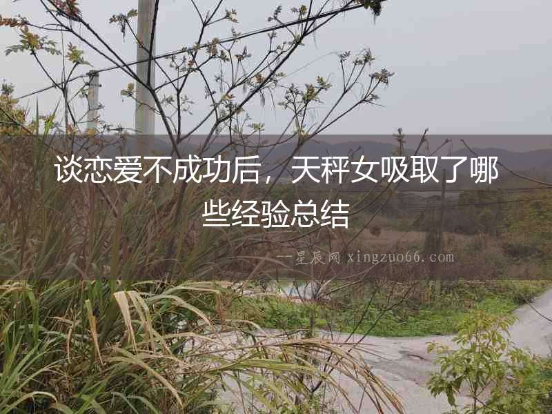 談戀愛不成功后，天秤女吸取了哪些經(jīng)驗(yàn)總結(jié)
